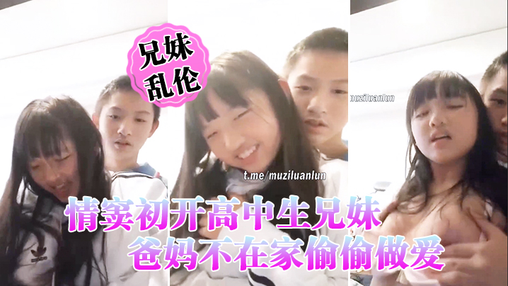 情窦初开高中生兄妹乱伦爸妈不在家偷偷做爱萝莉妹妹被哥哥揉胸揉得高潮娇喘小伙子一看就练过妹妹下面估计早就淫水泛滥了