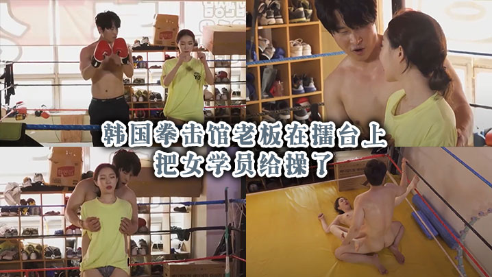 韩国拳击馆老板在擂台上把女学员给操了