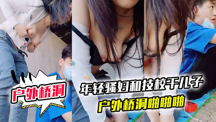 户外桥洞年轻骚妇和技校干儿子户外桥洞啪啪啪