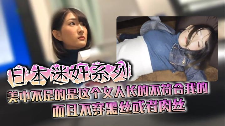 日本迷奸系列美中不足的是这个女人长的不符合我的而且不穿黑丝或者肉丝