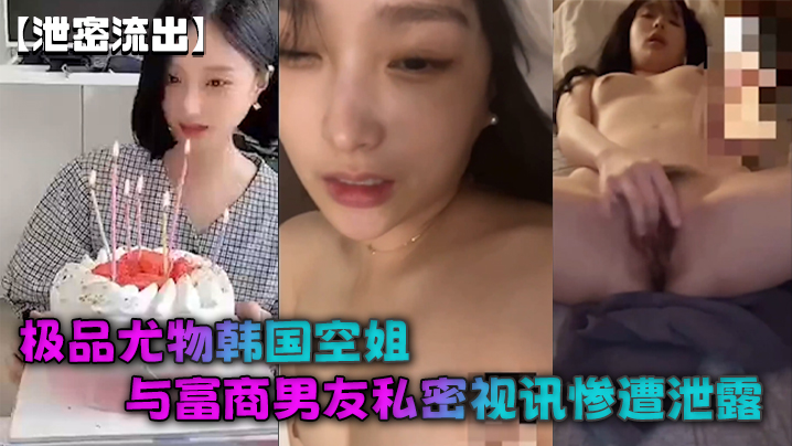 【泄密流出】极品尤物韩国空姐与富商男友私密视讯惨遭泄露完整版全部曝光