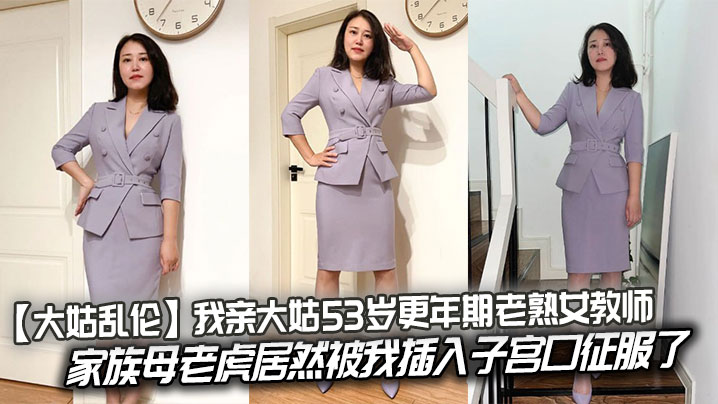 【大姑乱伦】我亲大姑53岁更年期老熟女教师，家族母老虎居然被我插入子宫口征服了