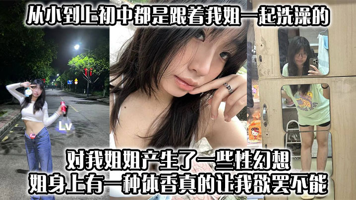 【姐弟乱伦】从小到上初中都是跟着我姐一起洗澡的，对我姐姐产生了一些性幻想，姐身上有一种体香，真的让我欲罢不能