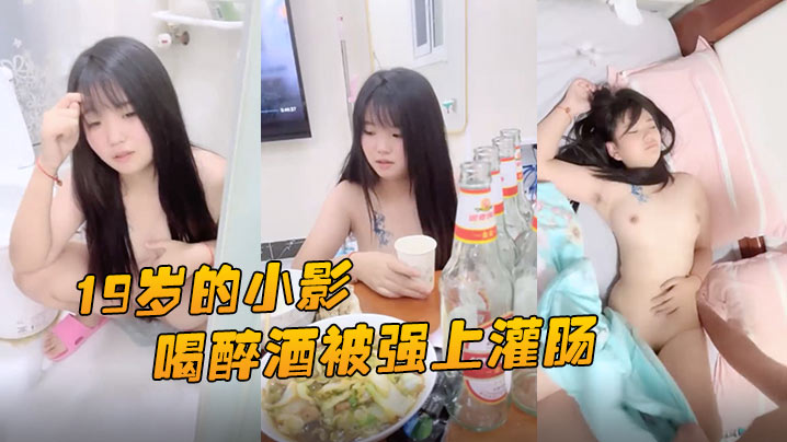 19岁的小影喝醉酒被强上灌肠爆菊花屎都给干喷出来