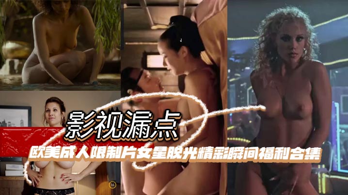 【影视漏点】明星脱衣限制片 欧美成人限制片女星脱光精彩瞬间福利合集