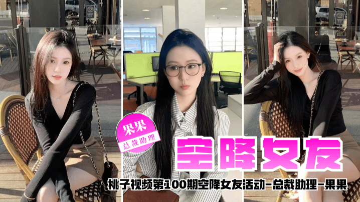 【空降女友】桃子视频第100期 - 果果（总裁助理陪你谈2天恋爱）