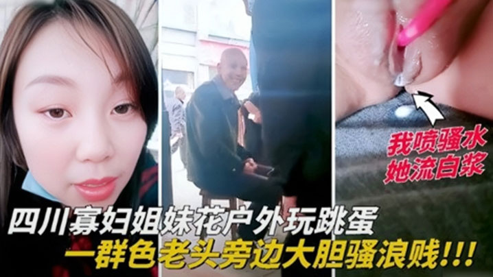四川寡妇姐妹花户外玩跳蛋，一群色老头旁边大胆骚浪贱