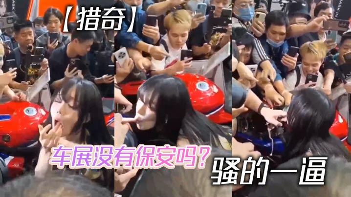 【猎奇】车展没有保安吗？ 骚的一逼