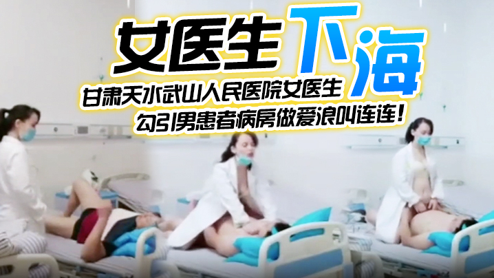 【女医生下海】甘肃天水武山人民医院女医生，紧跟潮流下海直播，勾引男患者病房做爱浪叫连连！