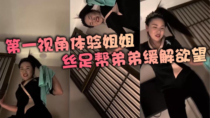 第一视角体验姐姐丝足帮弟弟缓解欲望