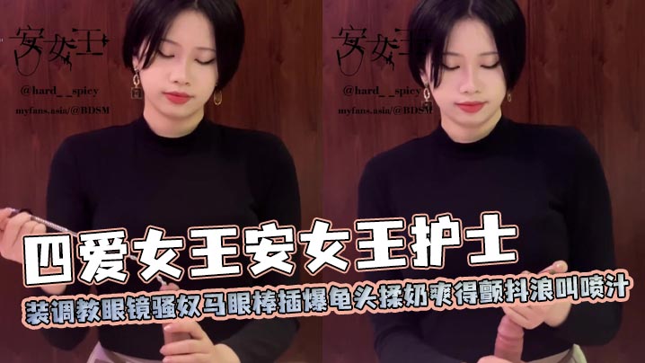 四爱女王安女王护士装调教眼镜骚奴马眼棒插爆龟头揉奶爽得颤抖浪叫喷汁