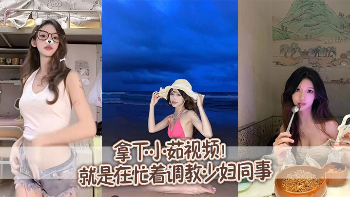 拿下小茹视频！别问我为什么两个月不更新，问就是在忙着调教少妇同事