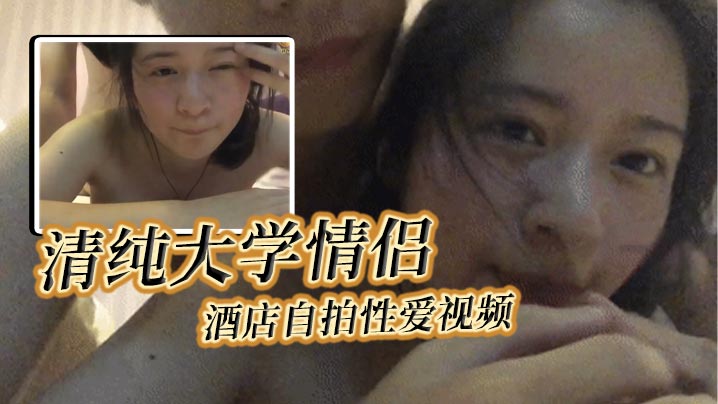 清纯大学情侣酒店自拍性爱视频，女主轻素颜清纯美丽颜值极高，后入狂艹表情自然享受