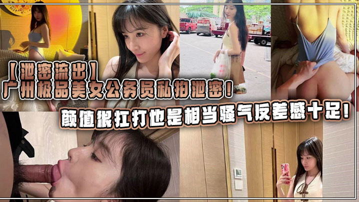 【泄密流出】广州极品美女公务员私拍泄密！颜值很扛打也是相当骚气反差感十足！