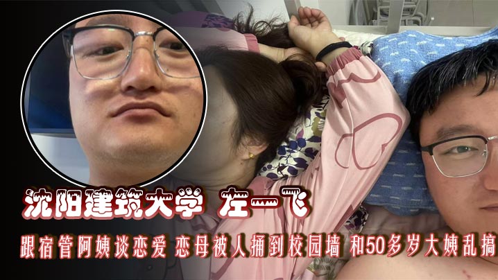 沈阳建筑大学 左一飞 跟宿管阿姨谈恋爱 恋母被人捅到校园墙 和50多岁大姨乱搞，都可以当你妈妈了