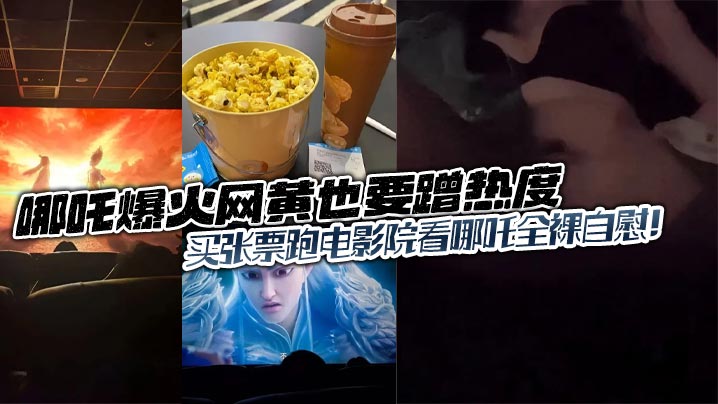 哪吒爆火网黄也要蹭热度，买张票跑电影院看哪吒全裸自慰！