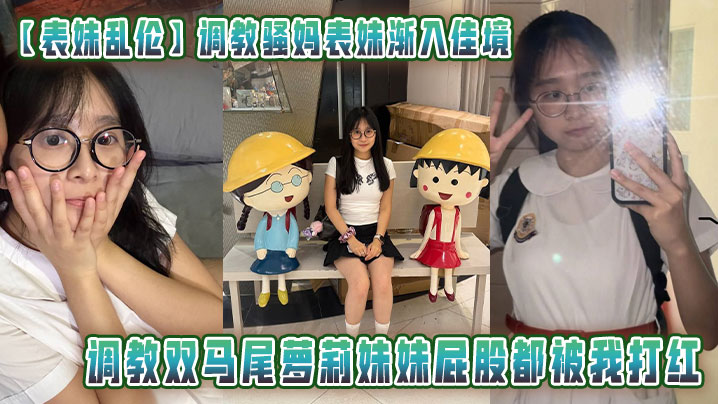 【表妹乱伦】调教骚妈表妹渐入佳境调教双马尾萝莉妹妹屁股都被我打红恩在桌子上一路操