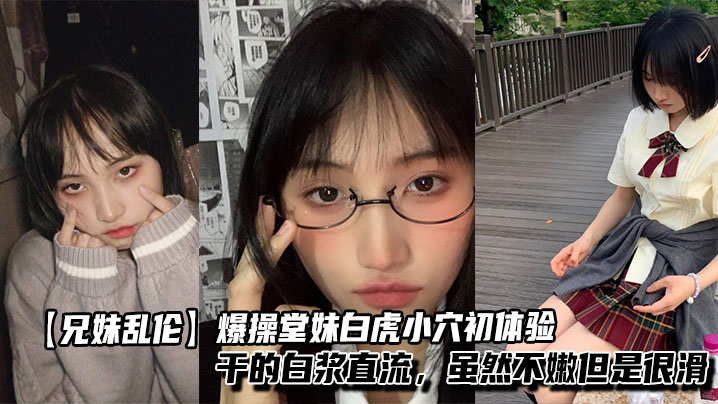 【兄妹乱伦】爆操堂妹白虎小穴初体验，干的白浆直流，虽然不嫩但是很滑