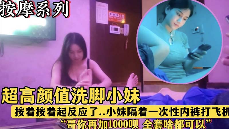 【按摩系列】超高颜值洗脚小妹,“哥,再加1000块钱呗,全套啥都有”