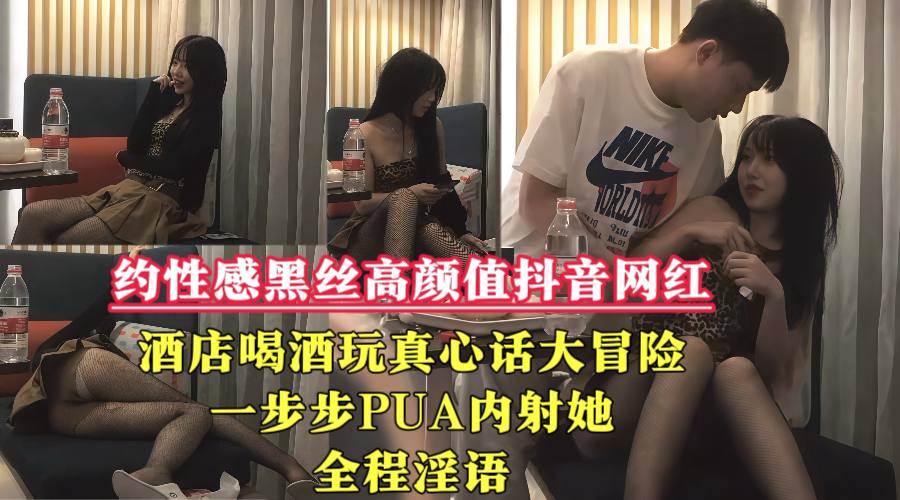 【约性感黑丝高颜值抖音网红】酒店喝酒玩真心话大冒险，一步步PUA内射她，全程淫语！