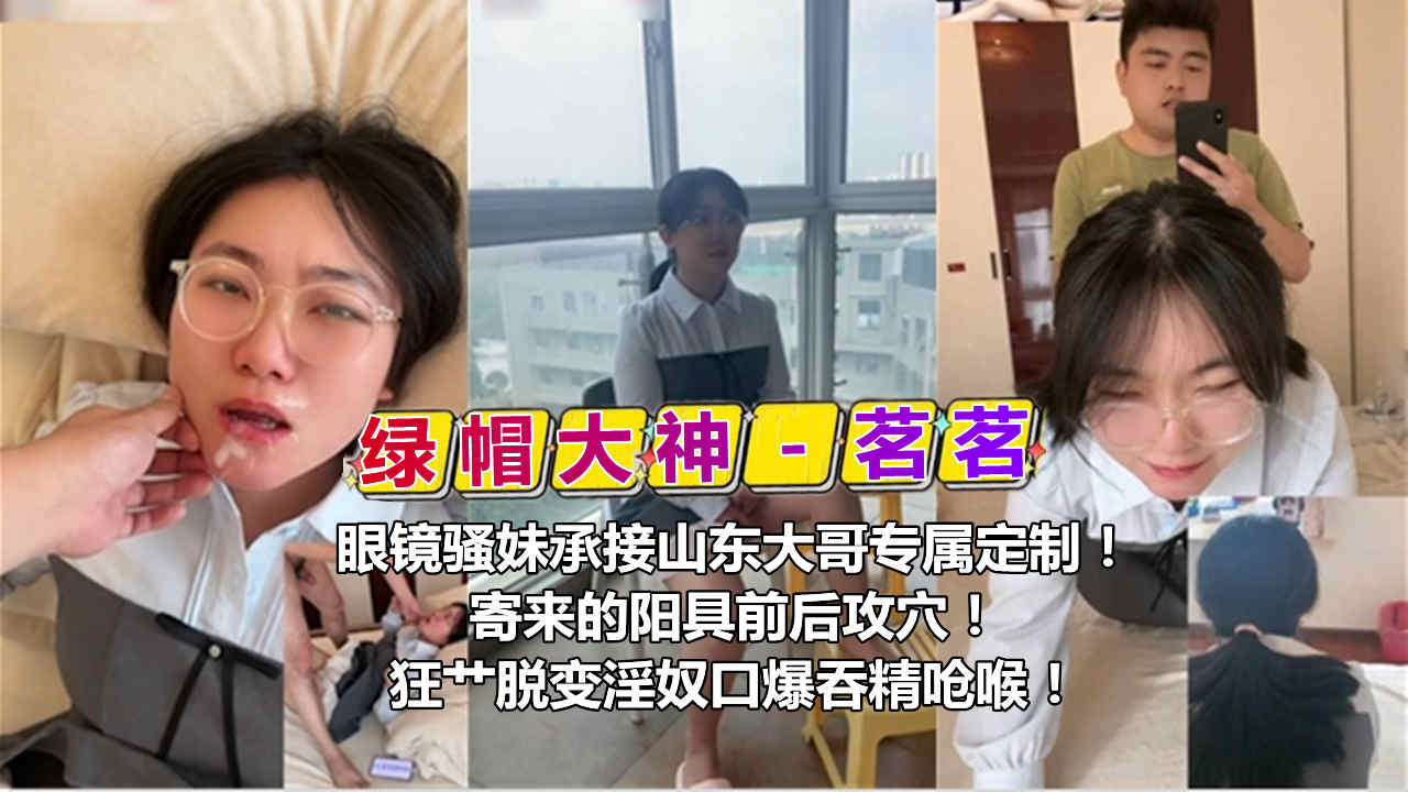 【绿帽大神茗茗】眼镜骚妹承接山东大哥专属定制，寄来的阳具前后攻穴，狂节脱变淫奴口爆吞精呛喉!